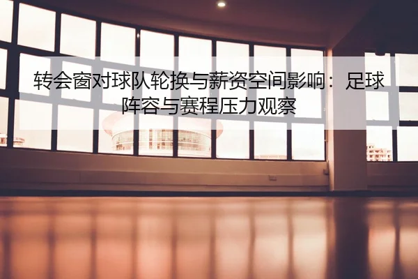 转会窗对球队轮换与薪资空间影响：足球阵容与赛程压力观察