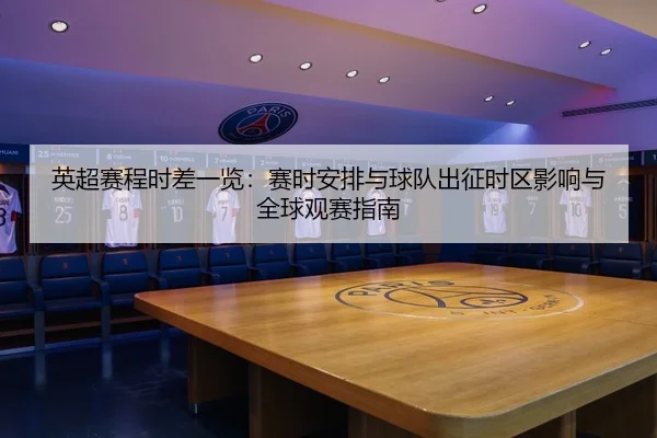 英超赛程时差一览：赛时安排与球队出征时区影响与全球观赛指南